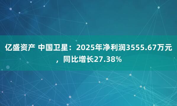 亿盛资产 中国卫星:2025年净利润3555.67万元,同比增长27.38%