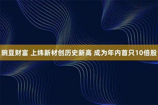 豌豆财富 上纬新材创历史新高 成为年内首只10倍股