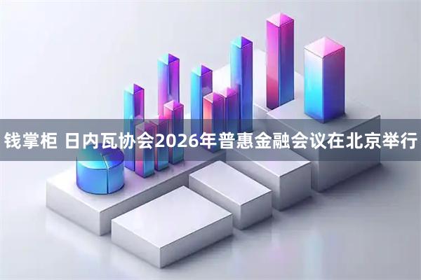钱掌柜 日内瓦协会2026年普惠金融会议在北京举行