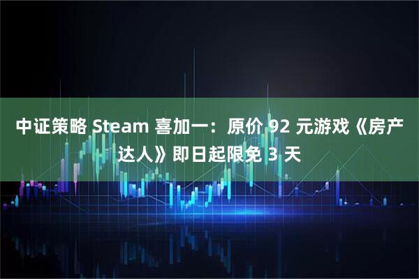 中证策略 Steam 喜加一:原价 92 元游戏《房产达人》即日起限免 3 天