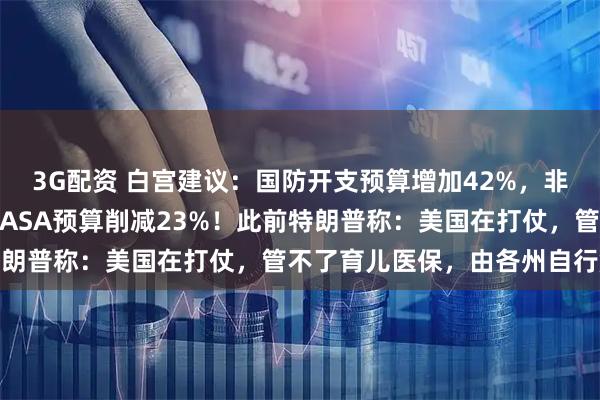 3G配资 白宫建议:国防开支预算增加42%,非国防支出削减10%,NASA预算削减23%!此前特朗普称:美国在打仗,管不了育儿医保,由各州自行解决