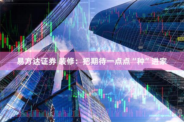 易方达证券 装修:把期待一点点“种”进家