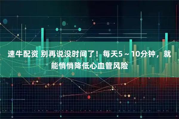 速牛配资 别再说没时间了!每天5~10分钟,就能悄悄降低心血管风险